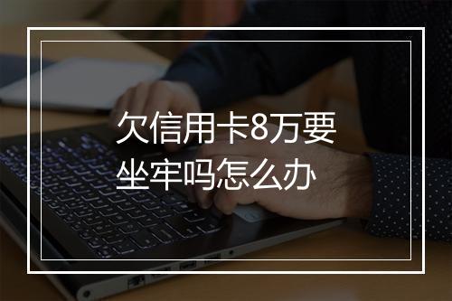 欠信用卡8万要坐牢吗怎么办