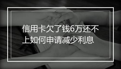 信用卡欠了钱6万还不上如何申请减少利息