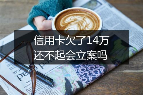 信用卡欠了14万还不起会立案吗