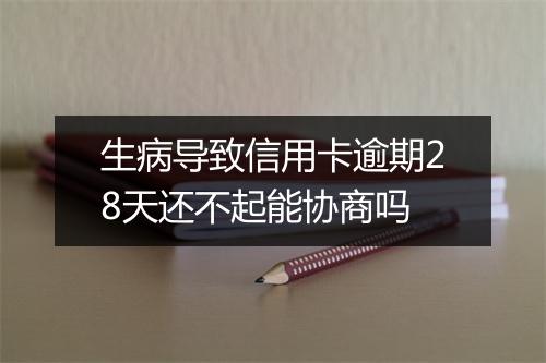生病导致信用卡逾期28天还不起能协商吗