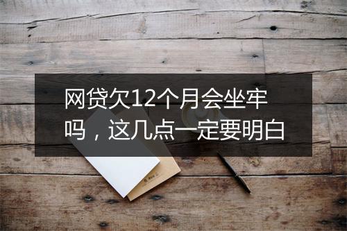 网贷欠12个月会坐牢吗，这几点一定要明白