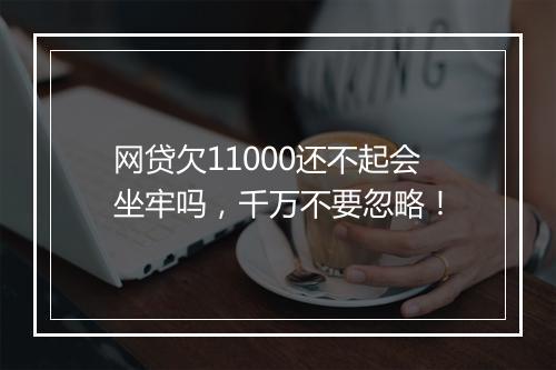 网贷欠11000还不起会坐牢吗，千万不要忽略！