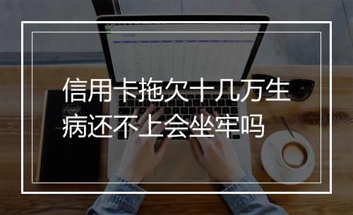 信用卡拖欠十几万生病还不上会坐牢吗