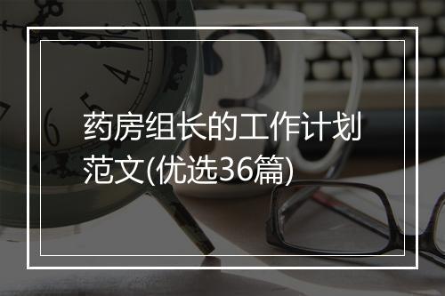 药房组长的工作计划范文(优选36篇)