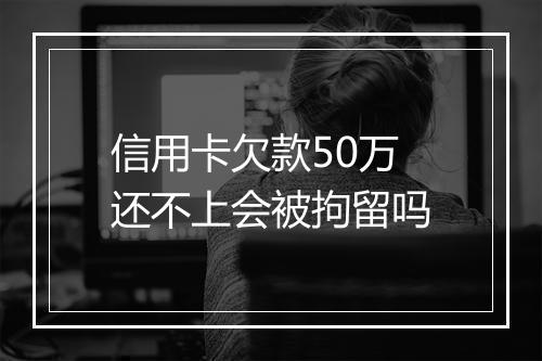 信用卡欠款50万还不上会被拘留吗