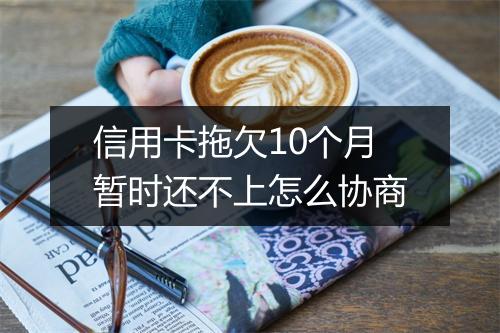 信用卡拖欠10个月暂时还不上怎么协商
