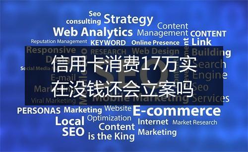 信用卡消费17万实在没钱还会立案吗