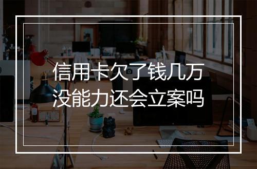 信用卡欠了钱几万没能力还会立案吗