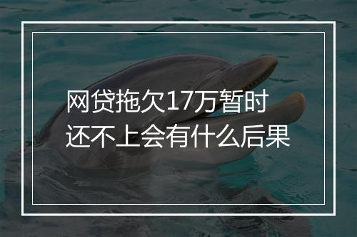 网贷拖欠17万暂时还不上会有什么后果