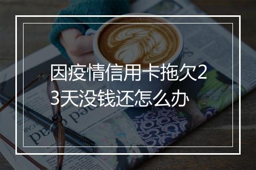 因疫情信用卡拖欠23天没钱还怎么办