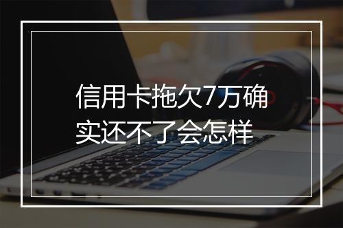 信用卡拖欠7万确实还不了会怎样