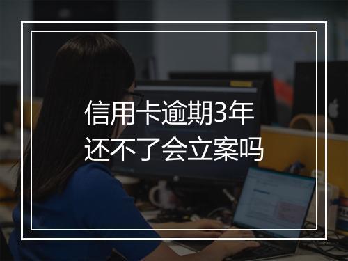 信用卡逾期3年还不了会立案吗