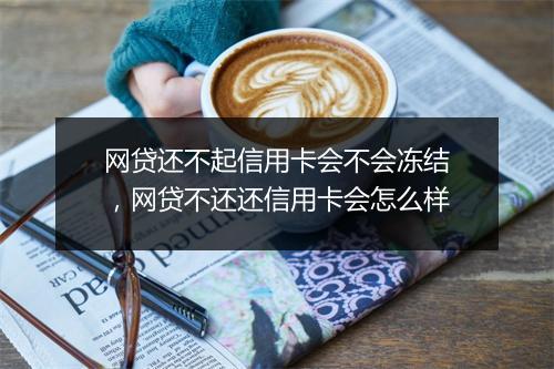 网贷还不起信用卡会不会冻结，网贷不还还信用卡会怎么样