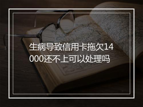 生病导致信用卡拖欠14000还不上可以处理吗