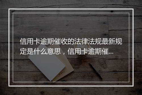 信用卡逾期催收的法律法规最新规定是什么意思，信用卡逾期催收的法律法规最新规定是什么
