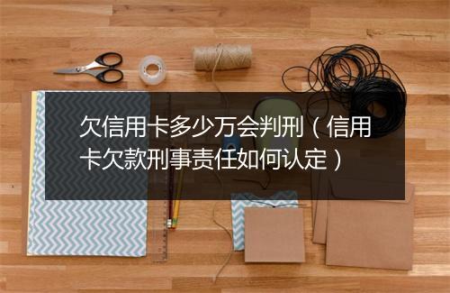欠信用卡多少万会判刑（信用卡欠款刑事责任如何认定）