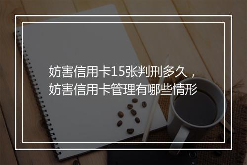 妨害信用卡15张判刑多久，妨害信用卡管理有哪些情形