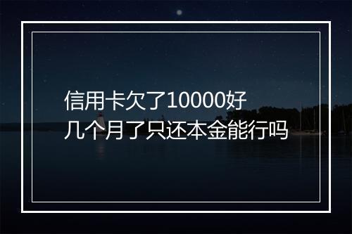 信用卡欠了10000好几个月了只还本金能行吗