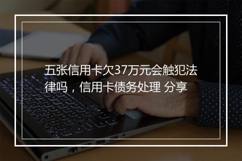 五张信用卡欠37万元会触犯法律吗，信用卡债务处理 分享