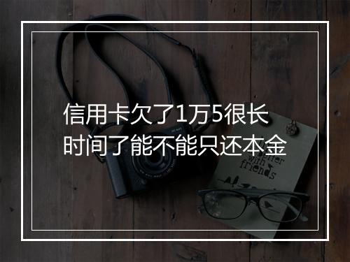 信用卡欠了1万5很长时间了能不能只还本金