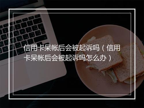 信用卡呆帐后会被起诉吗（信用卡呆帐后会被起诉吗怎么办）