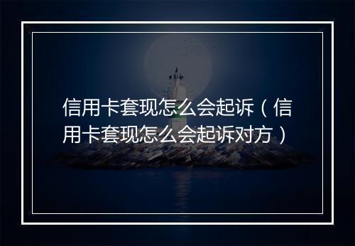 信用卡套现怎么会起诉（信用卡套现怎么会起诉对方）