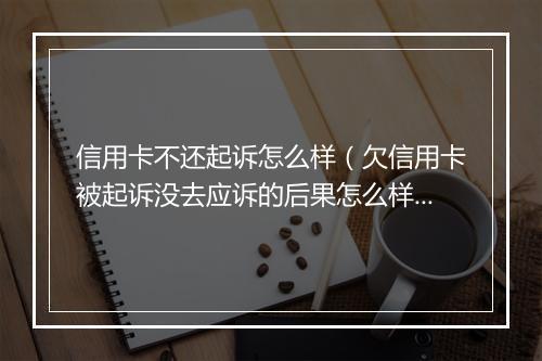 信用卡不还起诉怎么样（欠信用卡被起诉没去应诉的后果怎么样）