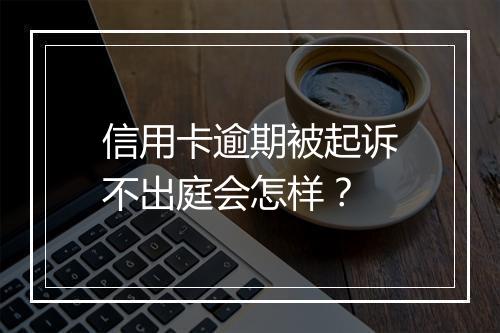 信用卡逾期被起诉不出庭会怎样？