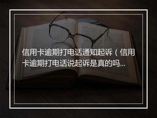 信用卡逾期打电话通知起诉（信用卡逾期打电话说起诉是真的吗）
