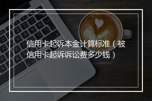 信用卡起诉本金计算标准（被信用卡起诉诉讼费多少钱）