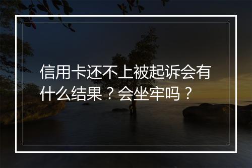 信用卡还不上被起诉会有什么结果？会坐牢吗？