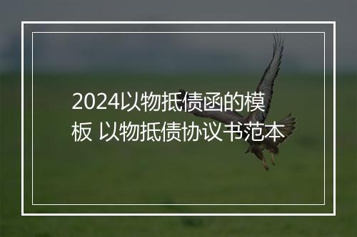 2024以物抵债函的模板 以物抵债协议书范本