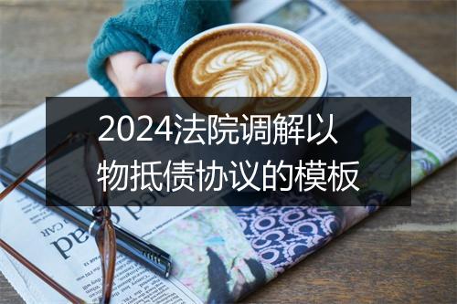 2024法院调解以物抵债协议的模板