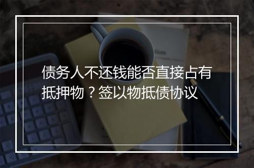 债务人不还钱能否直接占有抵押物？签以物抵债协议