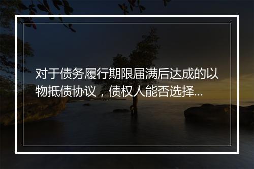 对于债务履行期限届满后达成的以物抵债协议，债权人能否选择恢复旧债的履行？