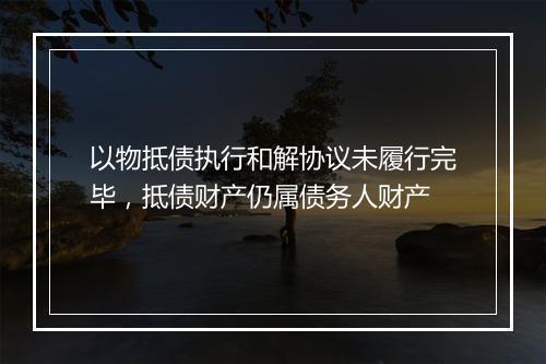 以物抵债执行和解协议未履行完毕，抵债财产仍属债务人财产