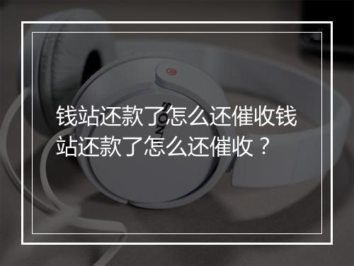 钱站还款了怎么还催收钱站还款了怎么还催收？