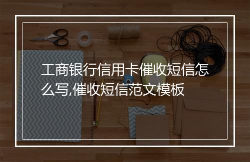 工商银行信用卡催收短信怎么写,催收短信范文模板