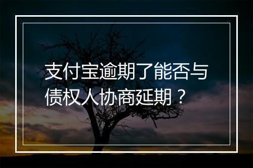 支付宝逾期了能否与债权人协商延期？