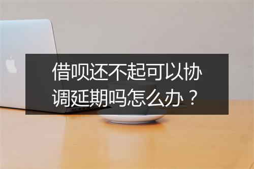 借呗还不起可以协调延期吗怎么办？
