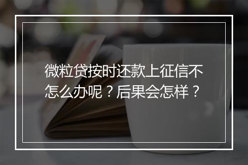 微粒贷按时还款上征信不怎么办呢？后果会怎样？