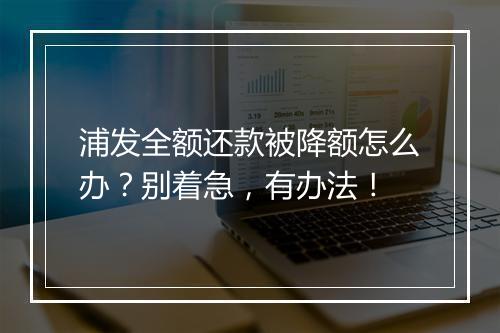 浦发全额还款被降额怎么办？别着急，有办法！