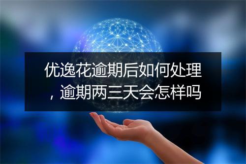 优逸花逾期后如何处理，逾期两三天会怎样吗