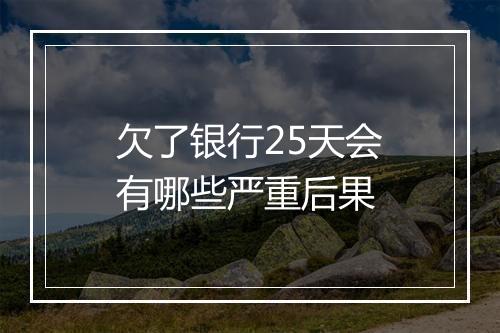 欠了银行25天会有哪些严重后果