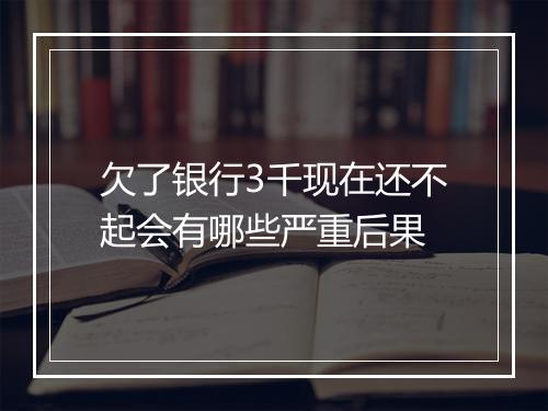 欠了银行3千现在还不起会有哪些严重后果