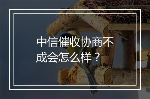 中信催收协商不成会怎么样？
