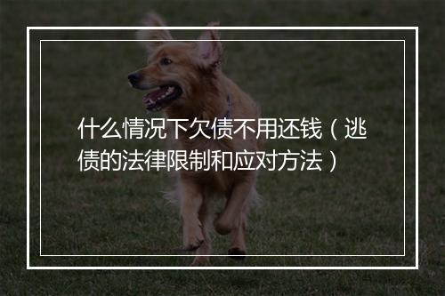 什么情况下欠债不用还钱（逃债的法律限制和应对方法）