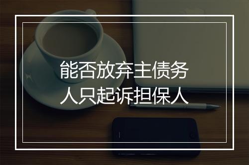 能否放弃主债务人只起诉担保人