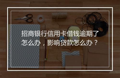 招商银行信用卡借钱逾期了怎么办，影响贷款怎么办？