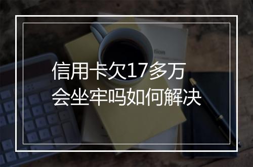 信用卡欠17多万会坐牢吗如何解决